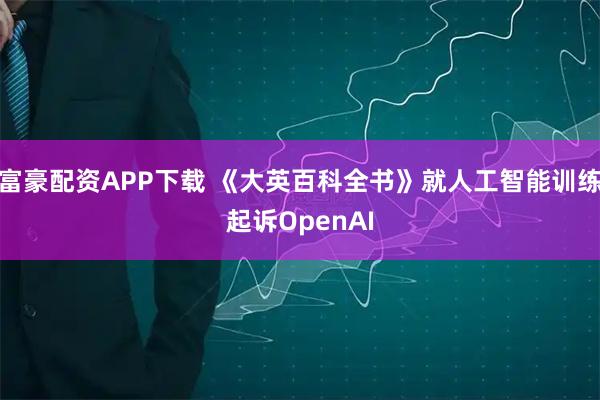 富豪配资APP下载 《大英百科全书》就人工智能训练起诉OpenAI