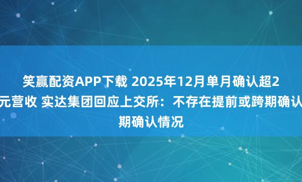 笑赢配资APP下载 2025年12月单月确认超2.3亿元营收 实达集团回应上交所：不存在提前或跨期确认情况