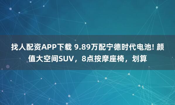 找人配资APP下载 9.89万配宁德时代电池! 颜值大空间SUV,8点按摩座椅,划算