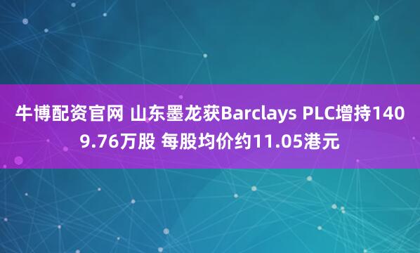 牛博配资官网 山东墨龙获Barclays PLC增持1409.76万股 每股均价约11.05港元
