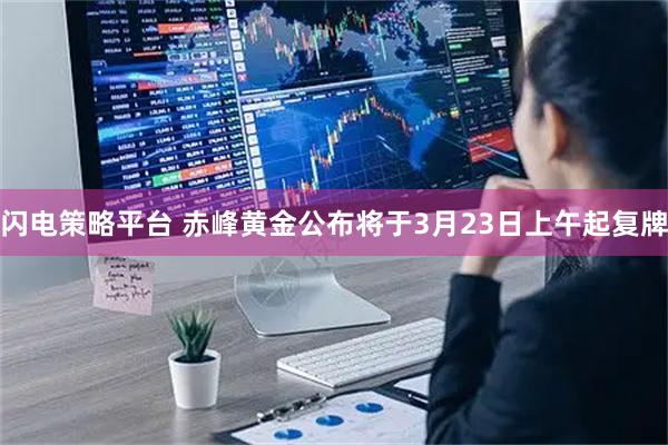 闪电策略平台 赤峰黄金公布将于3月23日上午起复牌