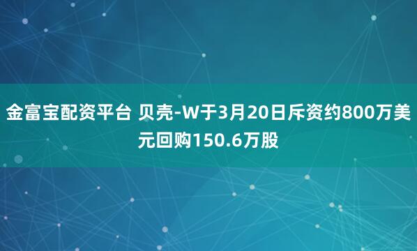 金富宝配资平台 贝壳-W于3月20日斥资约800万美元回购150.6万股