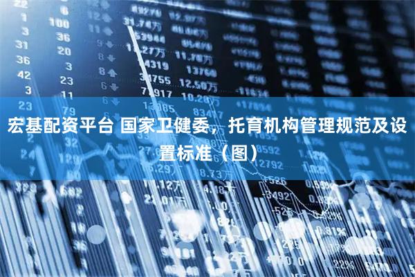 宏基配资平台 国家卫健委，托育机构管理规范及设置标准（图）