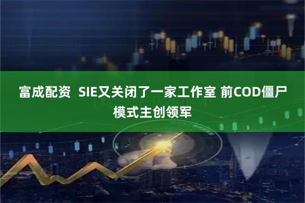 富成配资  SIE又关闭了一家工作室 前COD僵尸模式主创领军