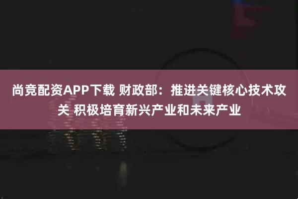 尚竞配资APP下载 财政部：推进关键核心技术攻关 积极培育新兴产业和未来产业