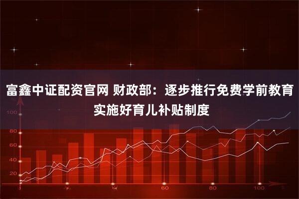 富鑫中证配资官网 财政部：逐步推行免费学前教育 实施好育儿补贴制度