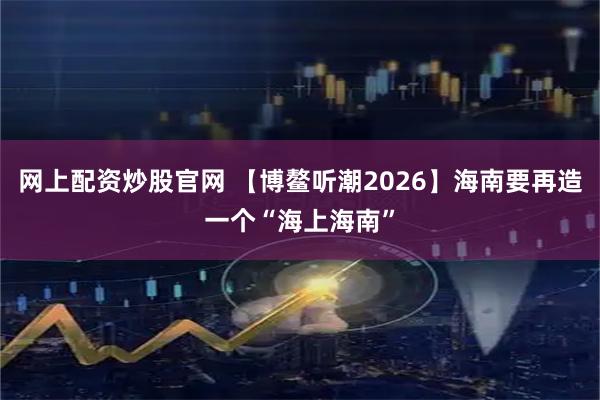 网上配资炒股官网 【博鳌听潮2026】海南要再造一个“海上海南”