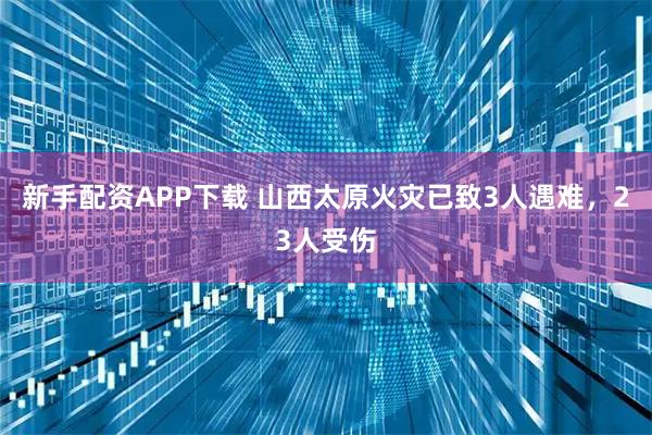 新手配资APP下载 山西太原火灾已致3人遇难，23人受伤