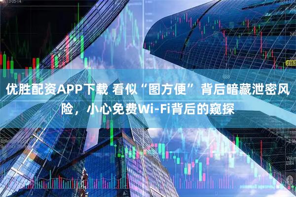 优胜配资APP下载 看似“图方便” 背后暗藏泄密风险,小心免费Wi-Fi背后的窥探