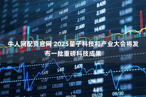 牛人网配资官网 2025量子科技和产业大会将发布一批重磅科技成果