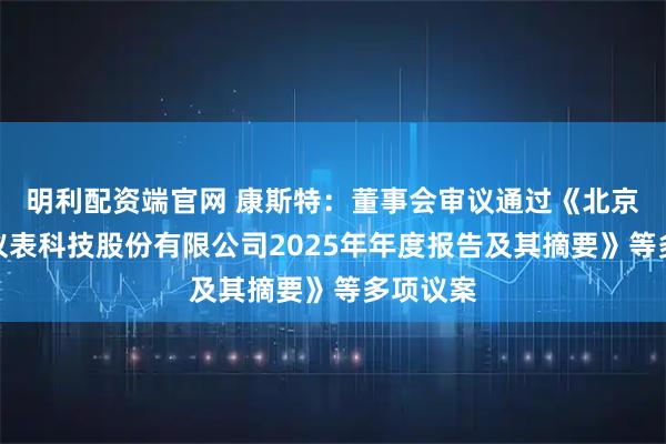 明利配资端官网 康斯特:董事会审议通过《北京康斯特仪表科技股份有限公司2025年年度报告及其摘要》等多项议案