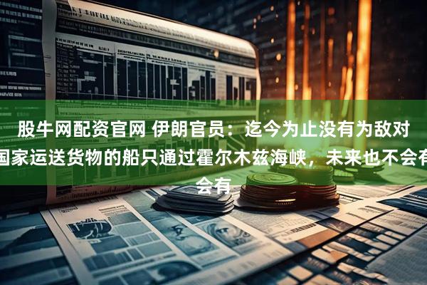 股牛网配资官网 伊朗官员：迄今为止没有为敌对国家运送货物的船只通过霍尔木兹海峡，未来也不会有