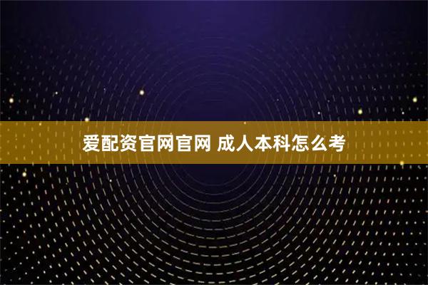 爱配资官网官网 成人本科怎么考