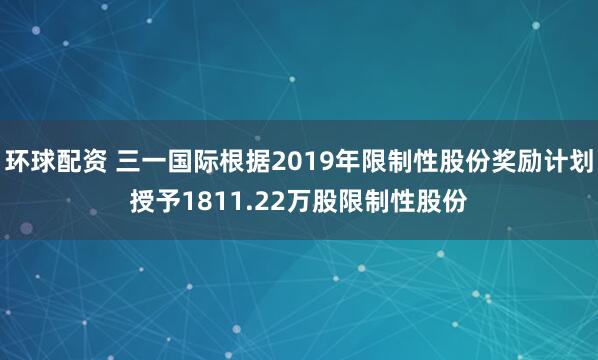 环球配资 三一国际根据2019年限制性股份奖励计划授予1811.22万股限制性股份