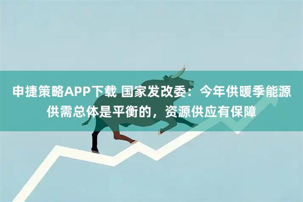 申捷策略APP下载 国家发改委：今年供暖季能源供需总体是平衡的，资源供应有保障