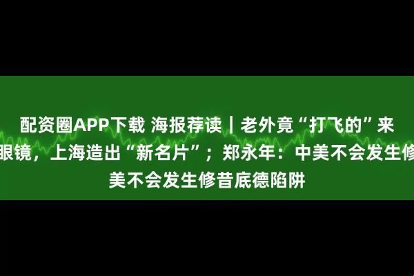 配资圈APP下载 海报荐读｜老外竟“打飞的”来看牡丹、配眼镜，上海造出“新名片”；郑永年：中美不会发生修昔底德陷阱