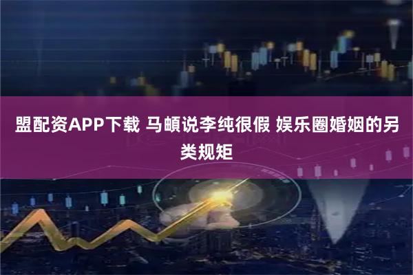 盟配资APP下载 马頔说李纯很假 娱乐圈婚姻的另类规矩
