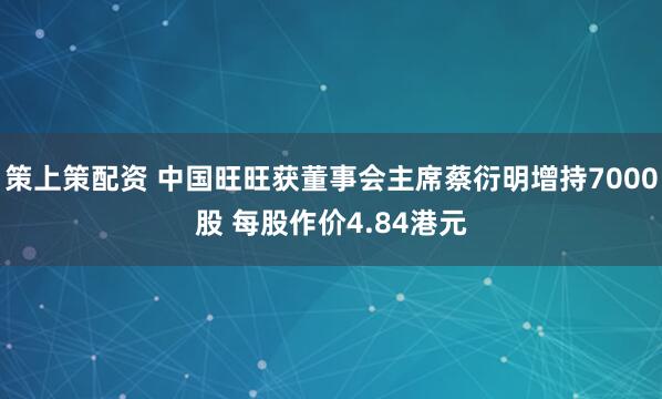策上策配资 中国旺旺获董事会主席蔡衍明增持7000股 每股作价4.84港元