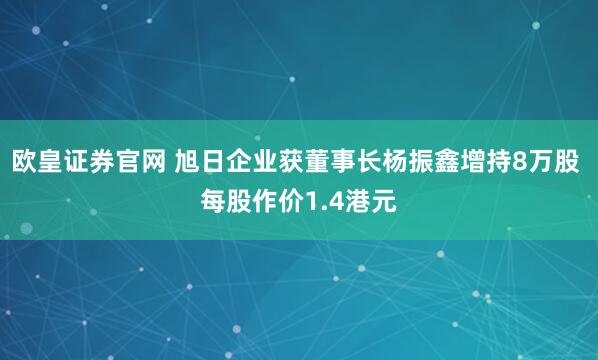 欧皇证券官网 旭日企业获董事长杨振鑫增持8万股 每股作价1.4港元