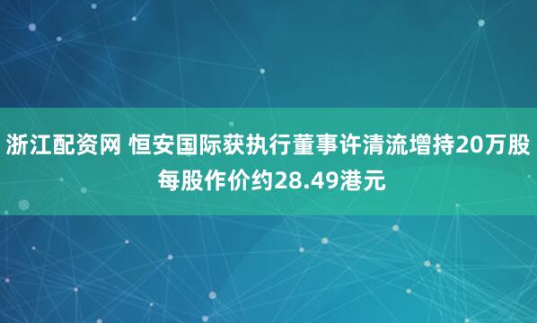 浙江配资网 恒安国际获执行董事许清流增持20万股 每股作价约28.49港元