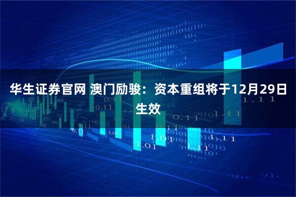 华生证券官网 澳门励骏：资本重组将于12月29日生效