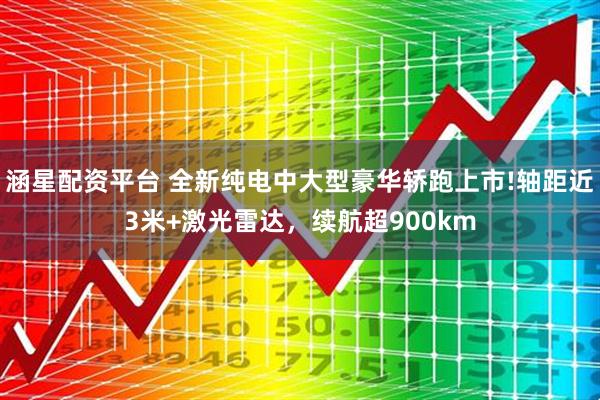 涵星配资平台 全新纯电中大型豪华轿跑上市!轴距近3米+激光雷达，续航超900km