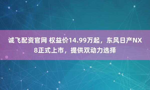 诚飞配资官网 权益价14.99万起，东风日产NX8正式上市，提供双动力选择