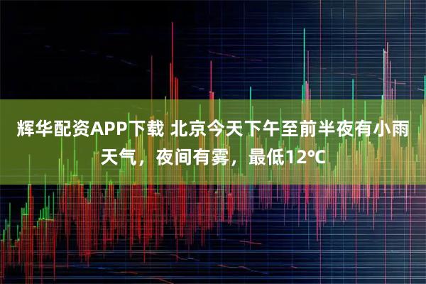 辉华配资APP下载 北京今天下午至前半夜有小雨天气，夜间有雾，最低12℃