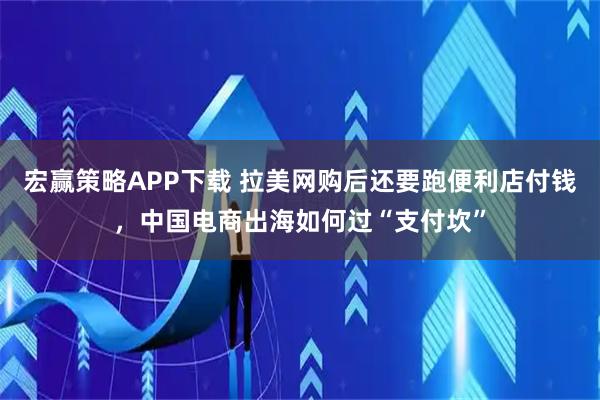 宏赢策略APP下载 拉美网购后还要跑便利店付钱，中国电商出海如何过“支付坎”