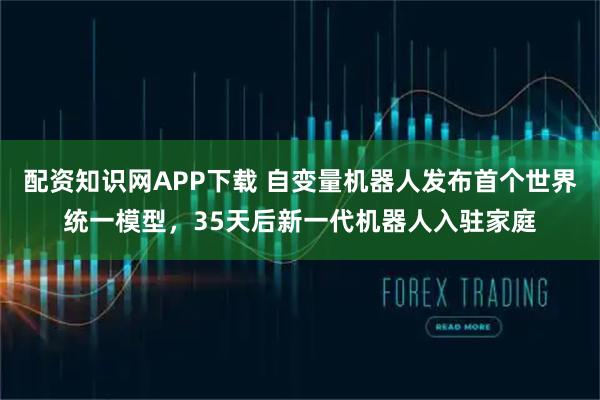 配资知识网APP下载 自变量机器人发布首个世界统一模型，35天后新一代机器人入驻家庭