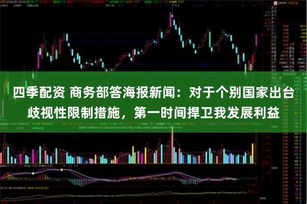 四季配资 商务部答海报新闻：对于个别国家出台歧视性限制措施，第一时间捍卫我发展利益