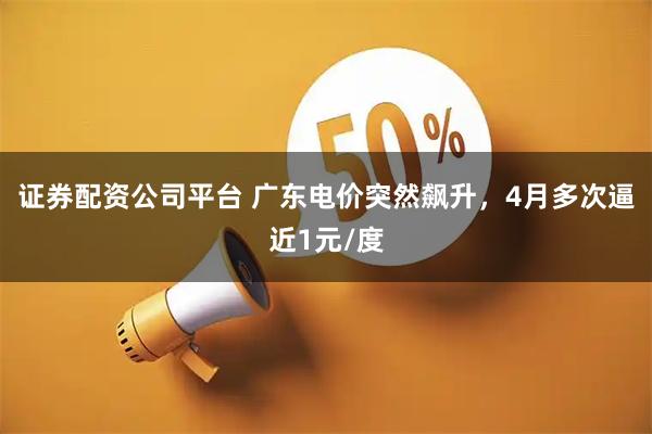 证券配资公司平台 广东电价突然飙升，4月多次逼近1元/度