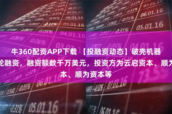 牛360配资APP下载 【投融资动态】破壳机器人天使轮融资，融资额数千万美元，投资方为云启资本、顺为资本等