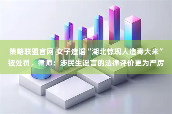 策略联盟官网 女子造谣“湖北惊现人造毒大米”被处罚，律师：涉民生谣言的法律评价更为严厉