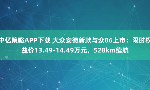 中亿策略APP下载 大众安徽新款与众06上市：限时权益价13.49-14.49万元，528km续航