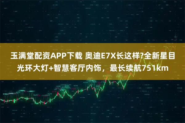 玉满堂配资APP下载 奥迪E7X长这样?全新星目光环大灯+智慧客厅内饰，最长续航751km
