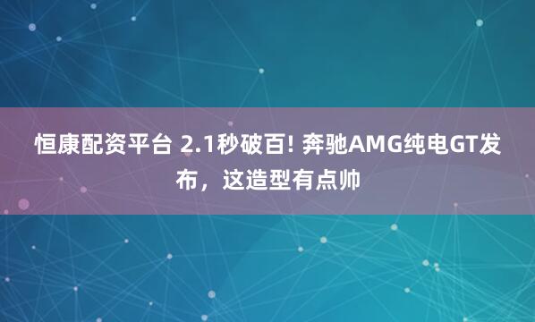 恒康配资平台 2.1秒破百! 奔驰AMG纯电GT发布，这造型有点帅