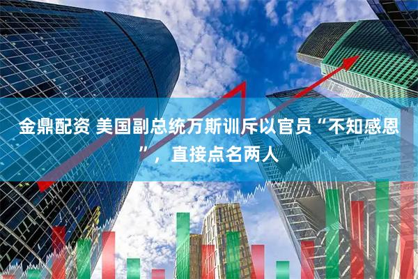 金鼎配资 美国副总统万斯训斥以官员“不知感恩”，直接点名两人
