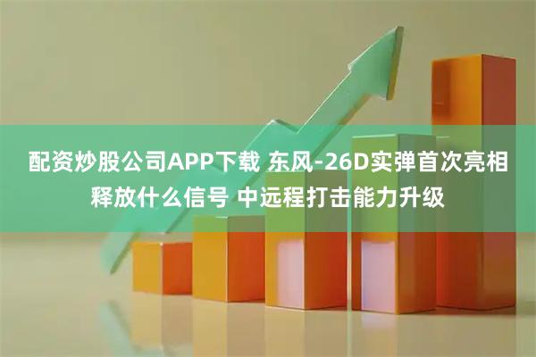 配资炒股公司APP下载 东风-26D实弹首次亮相释放什么信号 中远程打击能力升级