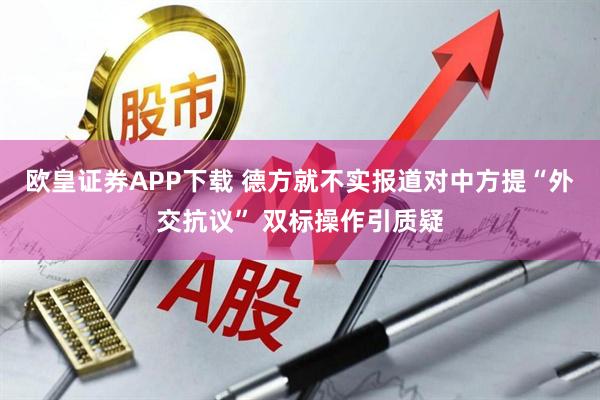 欧皇证券APP下载 德方就不实报道对中方提“外交抗议” 双标操作引质疑