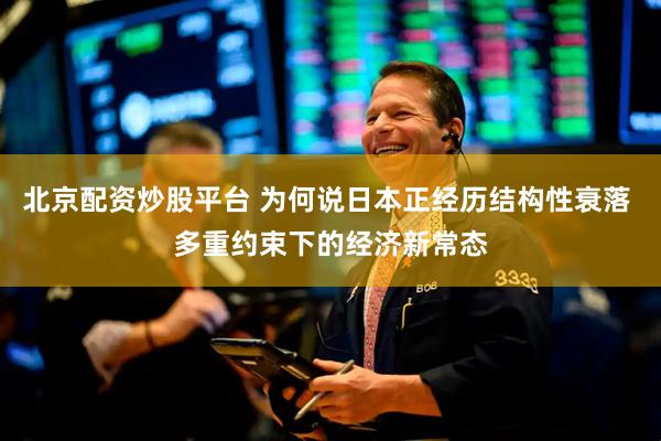 北京配资炒股平台 为何说日本正经历结构性衰落 多重约束下的经济新常态
